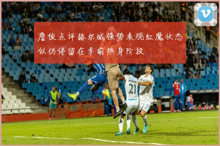 詹俊点评赫尔城强势表现红魔状态似仍停留在季前热身阶段