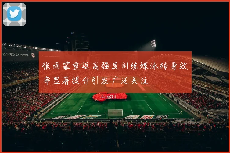 张雨霏重返高强度训练蝶泳转身效率显著提升引发广泛关注