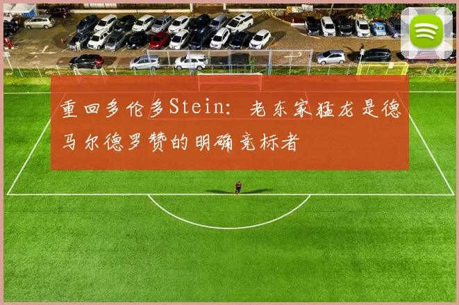 重回多伦多Stein：老东家猛龙是德马尔德罗赞的明确竞标者