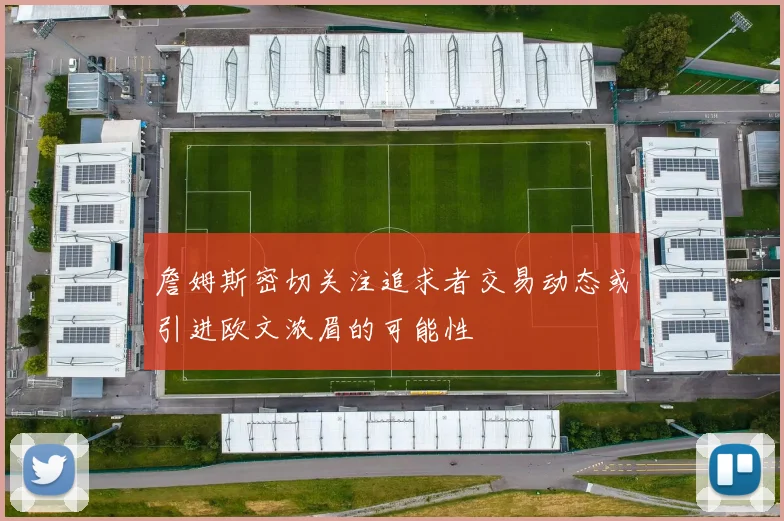 詹姆斯密切关注追求者交易动态或引进欧文浓眉的可能性