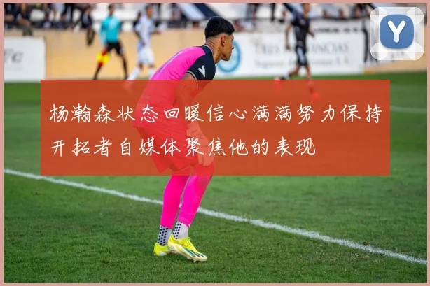 杨瀚森状态回暖信心满满努力保持开拓者自媒体聚焦他的表现