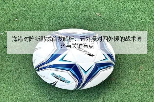 海港对阵新鹏城首发解析：五外援对四外援的战术博弈与关键看点