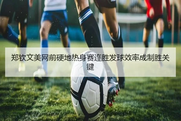 郑钦文美网前硬地热身赛连胜发球效率成制胜关键
