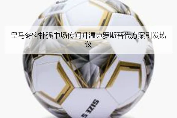 皇马冬窗补强中场传闻升温克罗斯替代方案引发热议