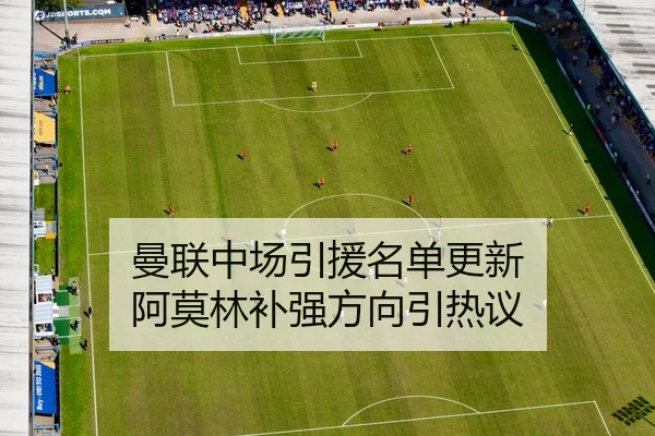 曼联中场引援名单更新 阿莫林补强方向引热议