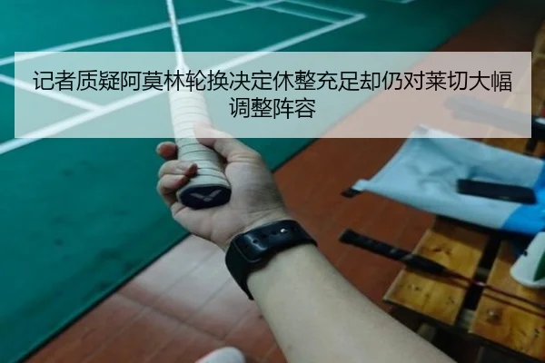 记者质疑阿莫林轮换决定休整充足却仍对莱切大幅调整阵容